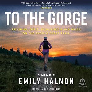 To the Gorge: Running, Grief, and Resilience on 460 Miles of the Pacific Crest Trail by Emily Halnon