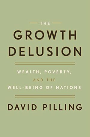 The Growth Delusion: Wealth, Poverty, and the Well-Being of Nations by David Pilling