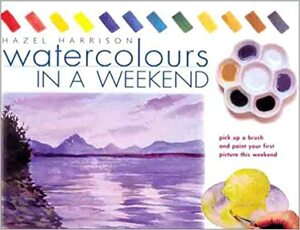 Watercolors in a Weekend®: Pick Up a Brush and Paint Your First Picture This Weekend by Hazel Harrison