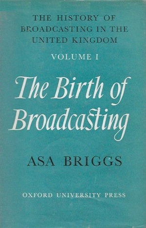 History of Broadcasting in the United Kingdom: Volume I: The Birth of Broadcasting by Asa Briggs