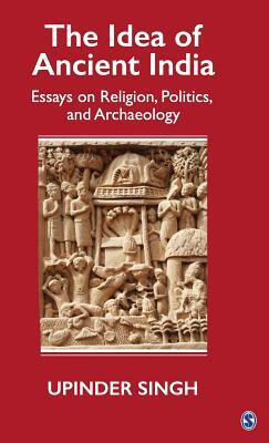 The Idea of Ancient India: Essays on Religion, Politics, and Archaeology by Upinder Singh