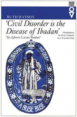 Civil Disorder Is the Disease of Ibadan: Chieftaincy & Civic Culture in Yoruba City by Ruth Watson