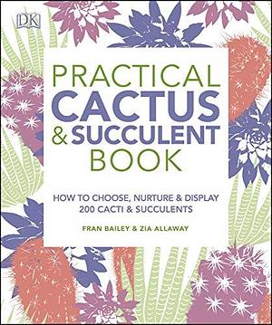 Practical Cactus and Succulent Book: The Definitive Guide to Choosing, Displaying, and Caring for more than 200 Cacti by Fran Bailey, Fran Bailey, Zia Allaway