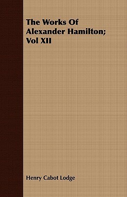 The Works of Alexander Hamilton; Vol XII by Henry Cabot Lodge