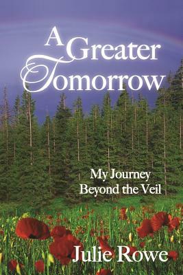 A Greater Tomorrow: My Journey Beyond the Veil by Julie Rowe