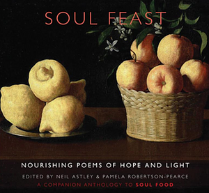 Soul Feast: Nourishing Poems of Hope and Light: a Companion Anthology to Soul Food by Neil Astley, Pamela Robertson-Pearce