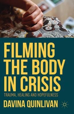 Filming the Body in Crisis: Trauma, Healing and Hopefulness by Davina Quinlivan