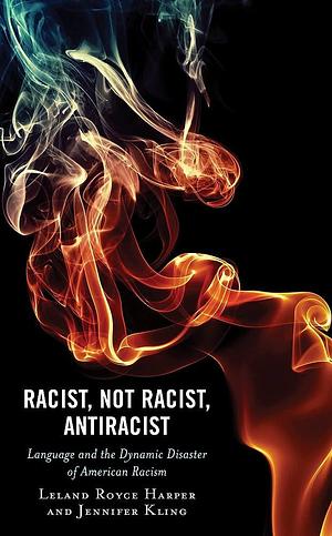 Racist, Not Racist, Antiracist: Language and the Dynamic Disaster of American Racism by Leland Harper, Leland Royce Harper, Jennifer Kling