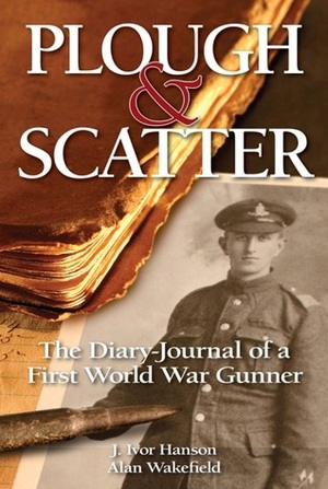 Plough and Scatter: The Diary-Journal of a First World War Gunner by J.Ivor Hanson, Alan Wakefield