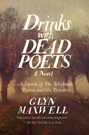 Drinks With Dead Poets: A Season of Poe, Whitman, Byron, and the Brontes by Glyn Maxwell