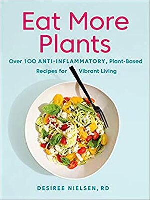 Eat More Plants: Over 100 Anti-Inflammatory, Plant-Based Recipes for Vibrant Living by Desiree Nielsen