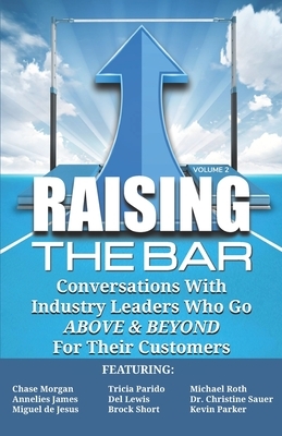 Raising the Bar Volume 2: Conversations with Industry Leaders Who Go ABOVE & BEYOND For Their Customers by Annelies James, Michael Roth, Tricia Parido