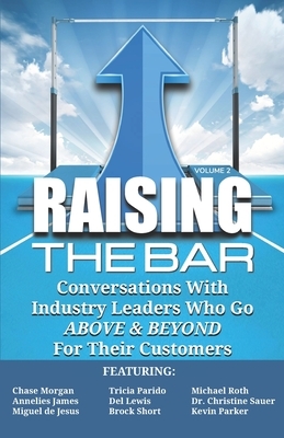 Raising the Bar Volume 2: Conversations with Industry Leaders Who Go ABOVE & BEYOND For Their Customers by Annelies James, Tricia Parido, Michael Roth