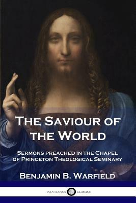 The Saviour of the World: Sermons preached in the Chapel of Princeton Theological Seminary by Benjamin B. Warfield