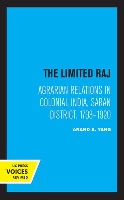 The Limited Raj: Agrarian Relations in Colonial India, Saran District, 1793-1920 by Anand a. Yang