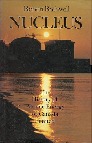 Nucleus: The History Of Atomic Energy Of Canada Limited by Robert Bothwell