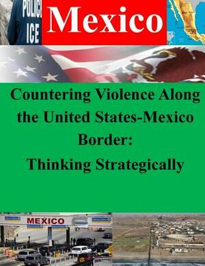 Countering Violence Along the United States-Mexico Border: Thinking Strategically by Department of Homeland Security