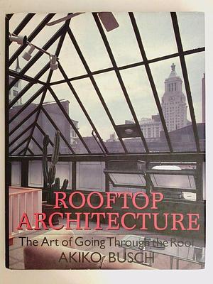 Rooftop Architecture: The Art of Going Through the Roof by Akiko Busch