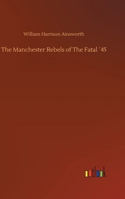 The Manchester Rebels of The Fatal ´45 by William Harrison Ainsworth