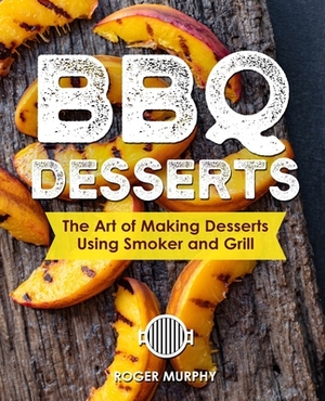 BBQ Desserts: The Art of Making Desserts Using Smoker and Grill by Roger Murphy