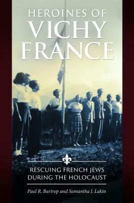 Heroines of Vichy France: Rescuing French Jews During the Holocaust by Samantha J. Lakin, Paul R. Bartrop