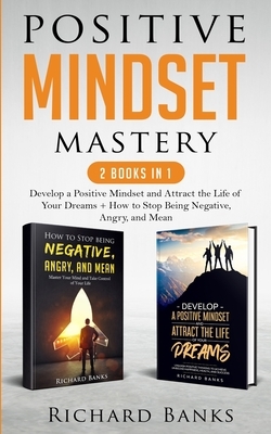 Positive Mindset Mastery 2 Books in 1: Develop a Positive Mindset and Attract the Life of Your Dreams + How to Stop Being Negative, Angry, and Mean by Richard Banks