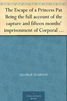 The Escape of a Princess Pat Being the full account of the capture and fifteen months' imprisonment of Corporal Edwards, of the Princess Patricia's Canadian ... his final escape from Germany into Holland by George Pearson
