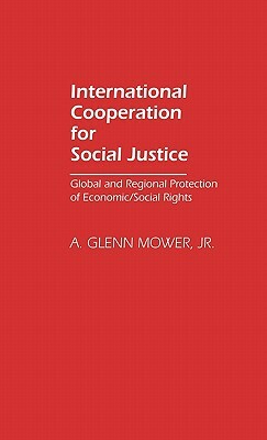 International Cooperation for Social Justice: Global and Regional Protection of Economic/Social Rights by A. Glenn Jr. Mower, Lsi