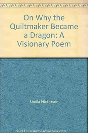 On Why the Quiltmaker Became a Dragon: A Visionary Poem by Sheila Nickerson