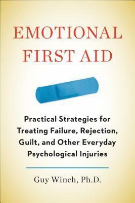 Emotional First Aid: Practical Strategies for Treating Failure, Rejection, Guilt, and Other Everyday Psychological Injuries by Guy Winch