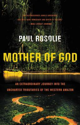 Mother of God: An Extraordinary Journey Into the Uncharted Tributaries of the Western Amazon by Paul Rosolie