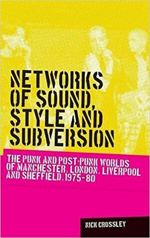 Networks of Sound, Style and Subversion: The Punk and Post-Punk Worlds of Manchester, London, Liverpool and Sheffield, 1975-80 by Crossley Nick