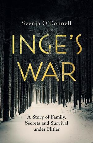 Inge's War: A German Woman's Story of Family, Secrets, and Survival Under Hitler by Svenja O’Donnell