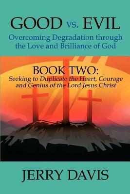 Good vs. Evil...Overcoming Degradation Through the Love and Brilliance of God: Book Two: Seeking to Duplicate the Heart, Courage and Genius of the Lor by Jerry Davis