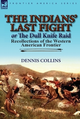 The Indians' Last Fight or The Dull Knife Raid: Recollections of the Western American Frontier by Dennis Collins