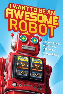 I Want to be an Awesome Robot: A Book of Humor/Memoir/Almanackery by Ewen Cluney