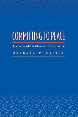 Committing to Peace: The Successful Settlement of Civil Wars by Barbara F. Walter