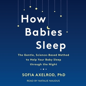 How Babies Sleep: The Gentle, Science-Based Method to Help Your Baby Sleep Through the Night by Sofia Axelrod