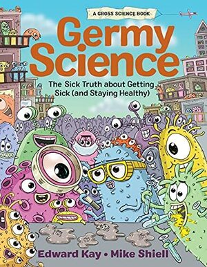 Germy Science: The Sick Truth about Getting Sick by Edward Kay, Mike Shiell