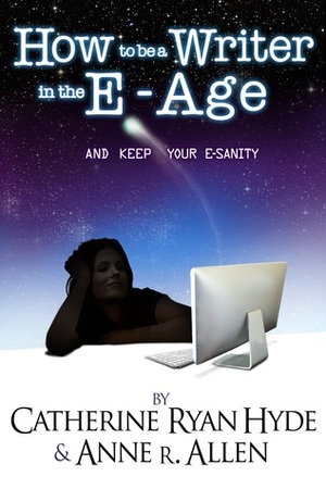 How To Be A Writer In The E-Age... And Keep Your E-Sanity! by Anne R. Allen, Catherine Ryan Hyde