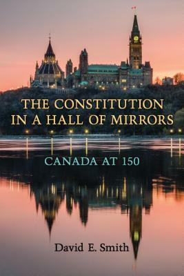 The Constitution in a Hall of Mirrors: Canada at 150 by David E. Smith