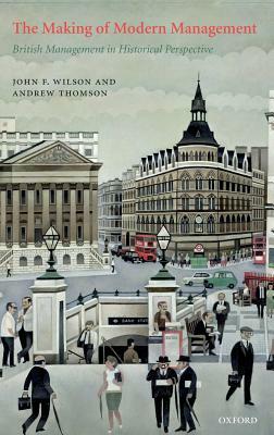 The Making of Modern Management: British Management in Historical Perspective by John F. Wilson, Andrew W. Thomson
