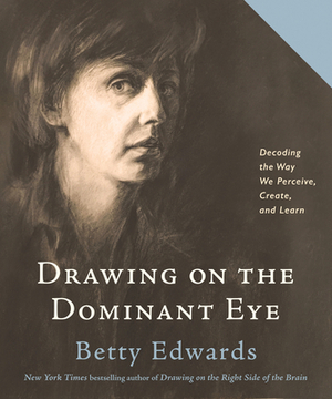 Drawing on the Dominant Eye: Decoding the Way We Perceive, Create, and Learn by Betty Edwards