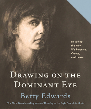 Drawing on the Dominant Eye: Decoding the Way We Perceive, Create, and Learn by Betty Edwards