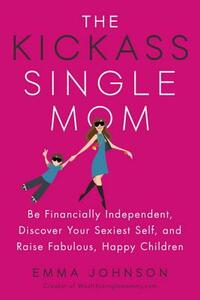The Kickass Single Mom: Be Financially Independent, Discover Your Sexiest Self, and Raise Fabulous, Happy Children by Emma Johnson