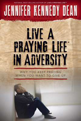 Live a Praying Life(r) in Adversity: Why You Keep Praying When You Want to Give Up by Jennifer Kennedy Dean