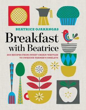 Breakfast with Beatrice: 250 Recipes from Sweet Cream Waffles to Swedish Farmer's Omelets by Beatrice Ojakangas