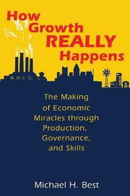 How Growth Really Happens: The Making of Economic Miracles Through Production, Governance, and Skills by Michael Best