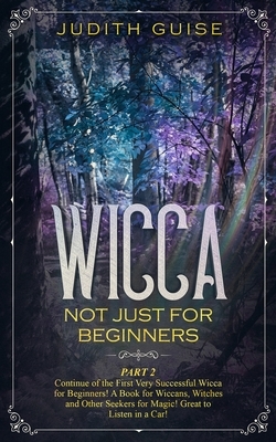 Wicca: Not Just for Beginners. Part 2 - Continue of the First Very Successful Wicca for Beginners! A Book for Wiccans, Witche by Judith Guise