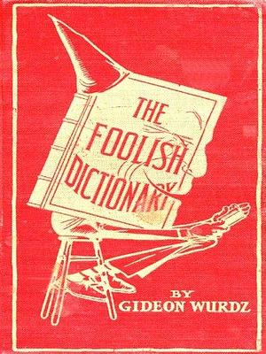 The Foolish Dictionary An exhausting work of reference to un-certain English words, their origin, meaning, legitimate and illegitimate use, confused by a few pictures not included by Gideon Wurdz, Gideon Wurdz